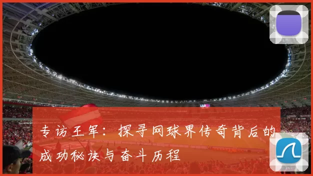 专访王军：探寻网球界传奇背后的成功秘诀与奋斗历程