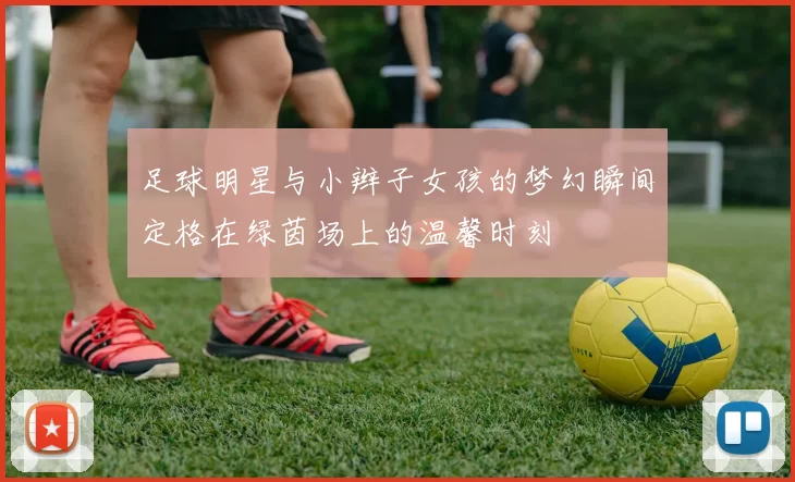 足球明星与小辫子女孩的梦幻瞬间定格在绿茵场上的温馨时刻