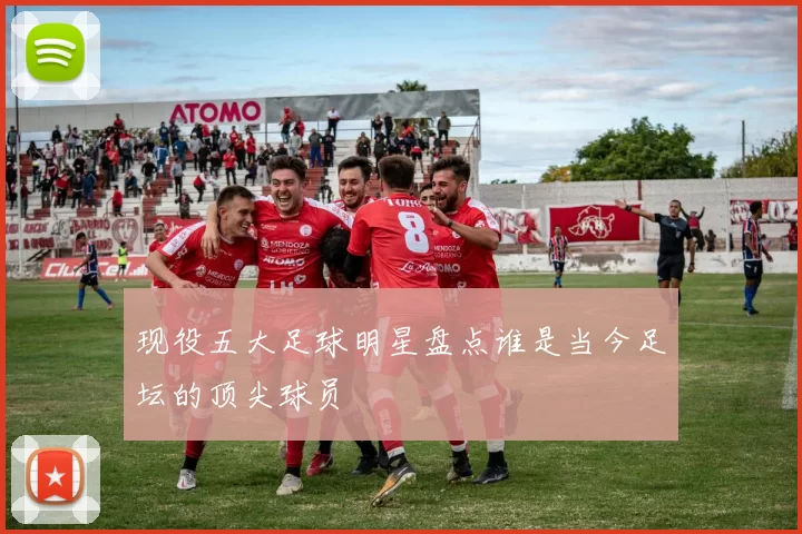 现役五大足球明星盘点谁是当今足坛的顶尖球员