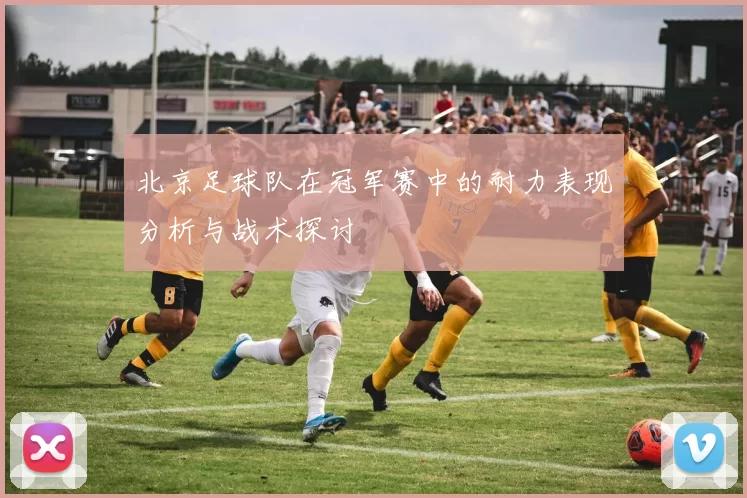 北京足球队在冠军赛中的耐力表现分析与战术探讨