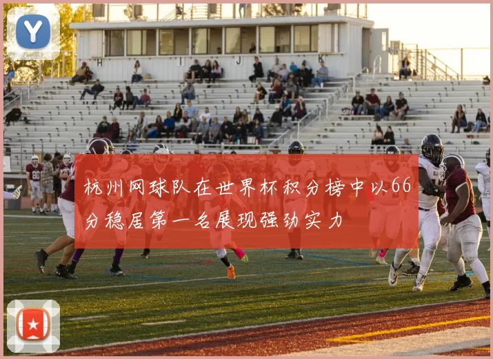 杭州网球队在世界杯积分榜中以66分稳居第一名展现强劲实力