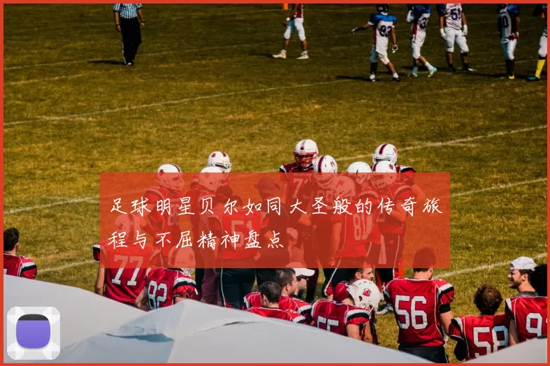 足球明星贝尔如同大圣般的传奇旅程与不屈精神盘点