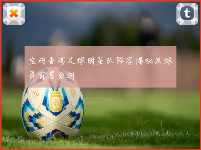 宝鸡香港足球明星队阵容揭秘及球员背景分析