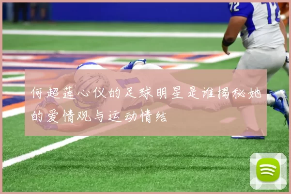 何超莲心仪的足球明星是谁揭秘她的爱情观与运动情结