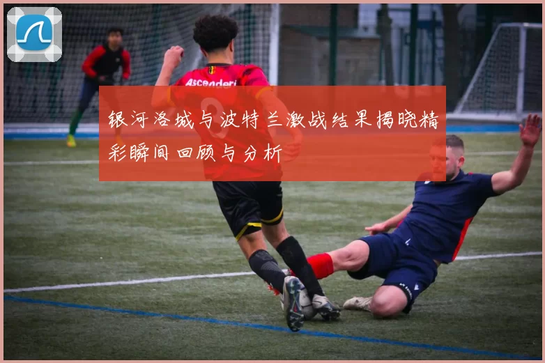 银河洛城与波特兰激战结果揭晓精彩瞬间回顾与分析