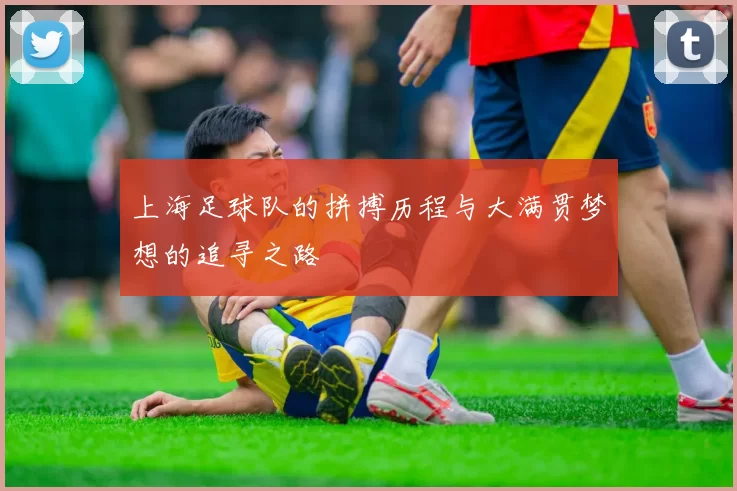 上海足球队的拼搏历程与大满贯梦想的追寻之路