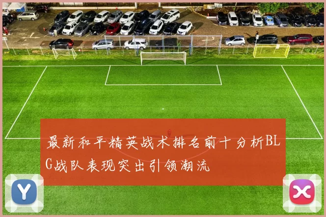 最新和平精英战术排名前十分析BLG战队表现突出引领潮流