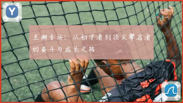 王娜专访：从初学者到顶尖攀岩者的奋斗与成长之路
