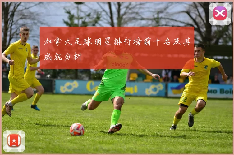 加拿大足球明星排行榜前十名及其成就分析