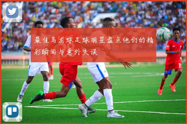 最佳乌龙球足球明星盘点他们的精彩瞬间与意外失误