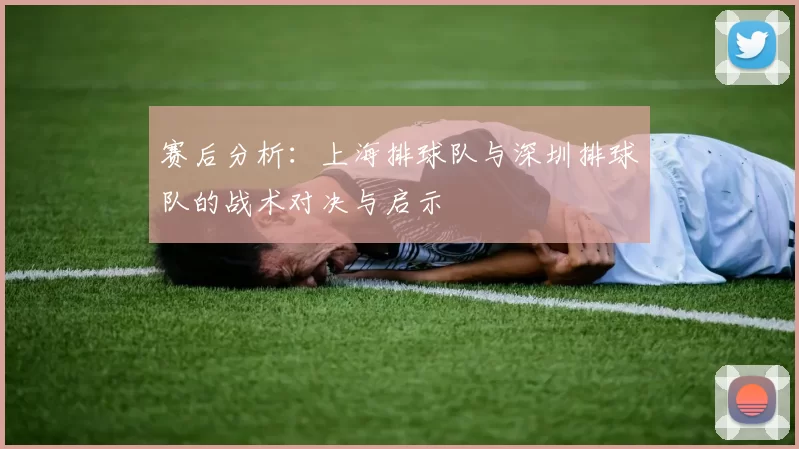 赛后分析：上海排球队与深圳排球队的战术对决与启示