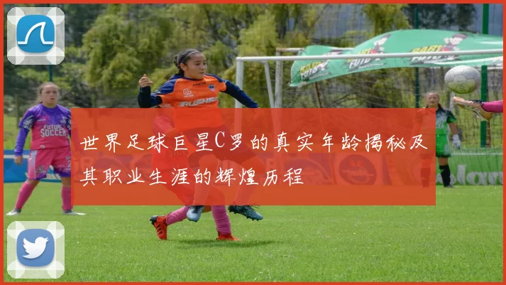 世界足球巨星C罗的真实年龄揭秘及其职业生涯的辉煌历程