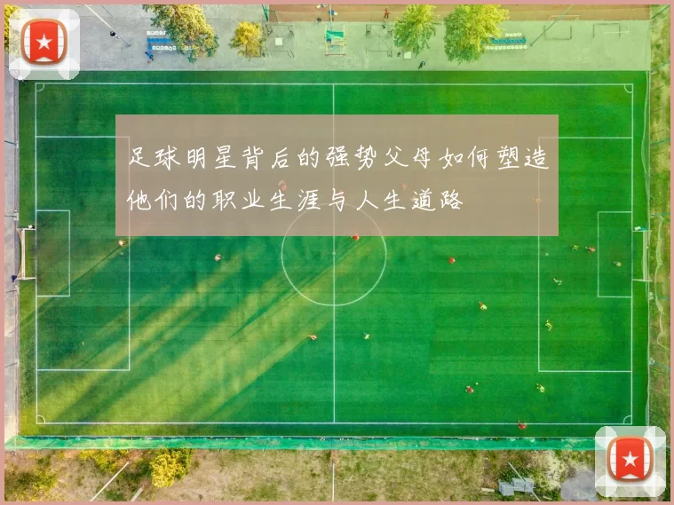 足球明星背后的强势父母如何塑造他们的职业生涯与人生道路