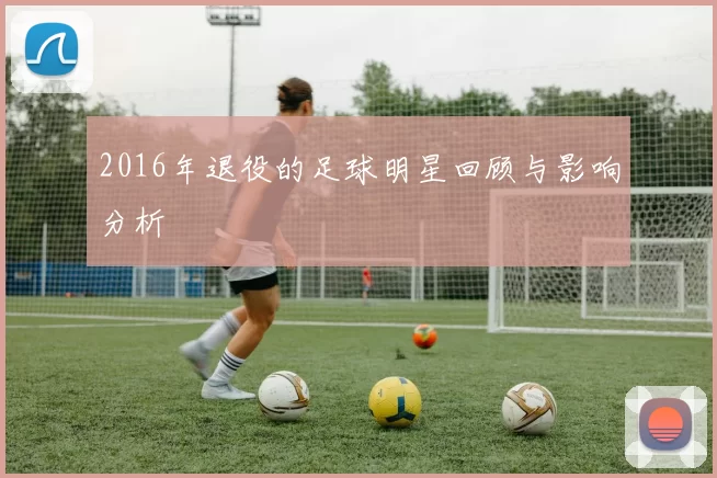 2016年退役的足球明星回顾与影响分析