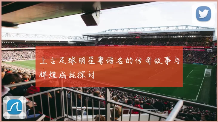 上古足球明星粤语名的传奇故事与辉煌成就探讨