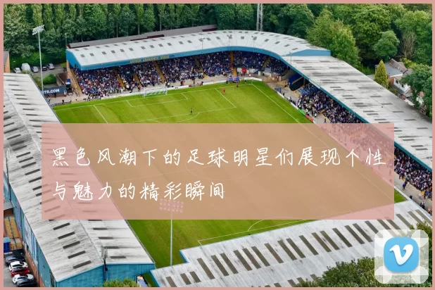 黑色风潮下的足球明星们展现个性与魅力的精彩瞬间