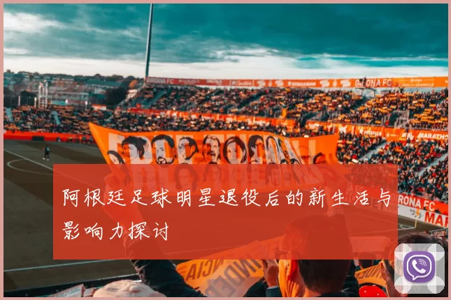 阿根廷足球明星退役后的新生活与影响力探讨