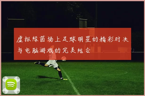 虚拟绿茵场上足球明星的精彩对决与电脑游戏的完美结合