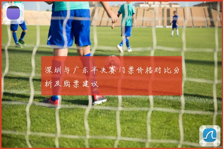深圳与广东半决赛门票价格对比分析及购票建议