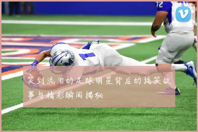 笑到流泪的足球明星背后的搞笑故事与精彩瞬间揭秘