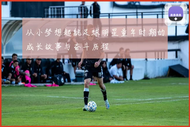 从小梦想起航足球明星童年时期的成长故事与奋斗历程