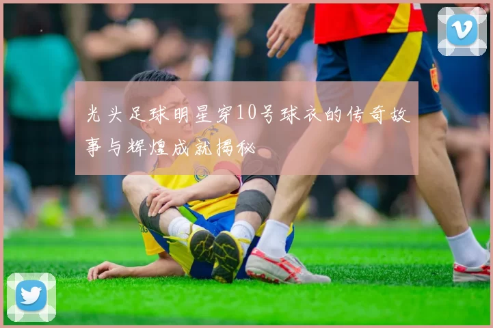 光头足球明星穿10号球衣的传奇故事与辉煌成就揭秘