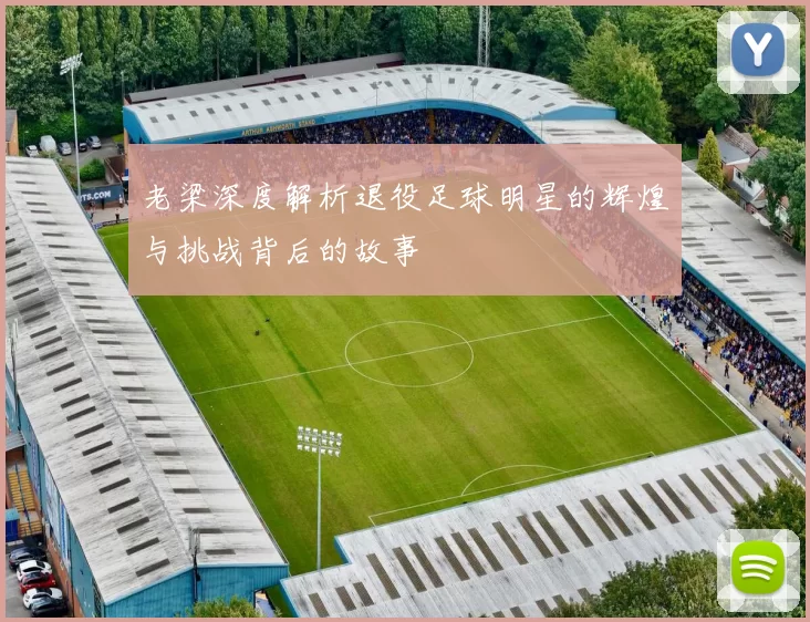 老梁深度解析退役足球明星的辉煌与挑战背后的故事