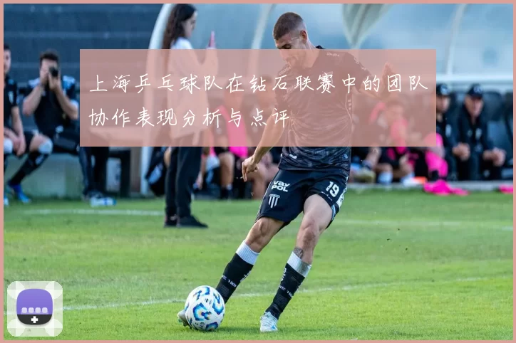 上海乒乓球队在钻石联赛中的团队协作表现分析与点评
