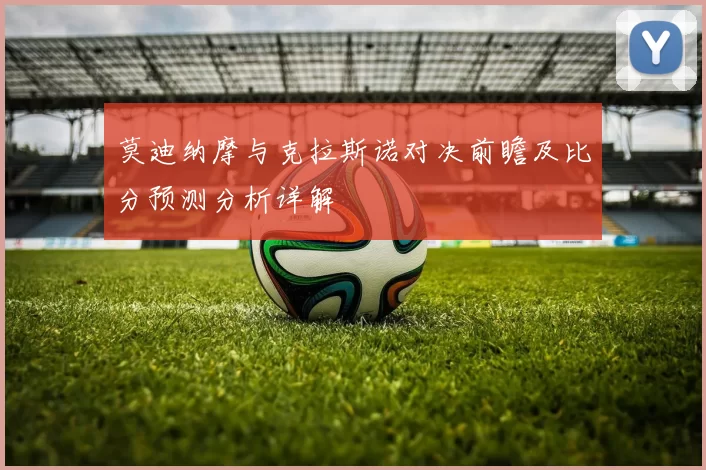 莫迪纳摩与克拉斯诺对决前瞻及比分预测分析详解