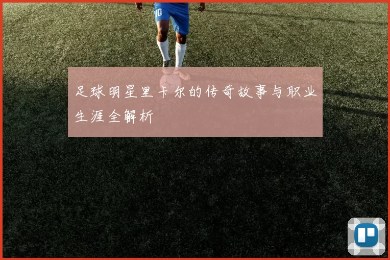 足球明星里卡尔的传奇故事与职业生涯全解析