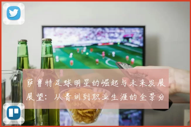 萨鲁特足球明星的崛起与未来发展展望：从青训到职业生涯的全景分析