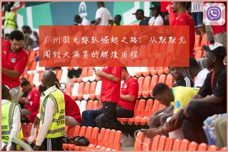 广州羽毛球队崛起之路：从默默无闻到大满贯的辉煌历程