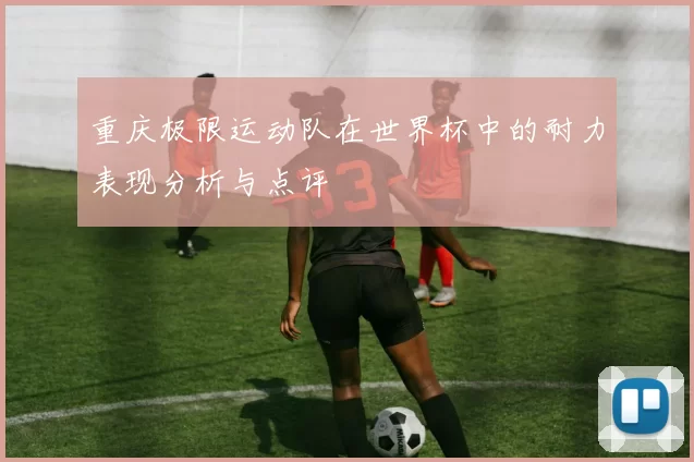 重庆极限运动队在世界杯中的耐力表现分析与点评