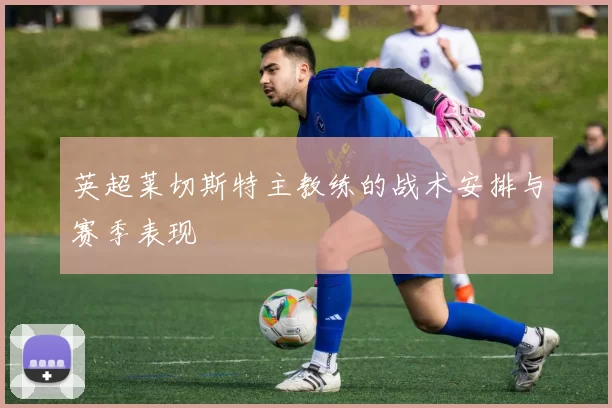 英超莱切斯特主教练的战术安排与赛季表现