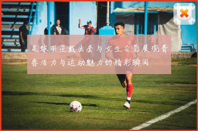 足球明星戴头套与女生合影展现青春活力与运动魅力的精彩瞬间