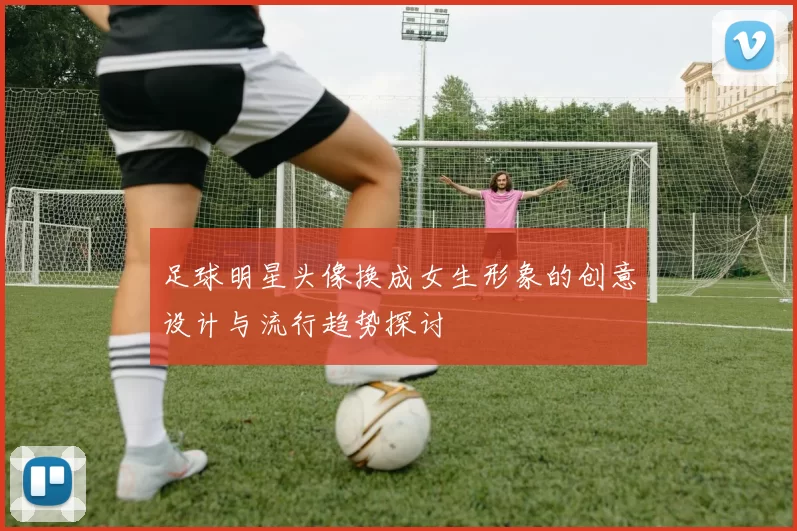 足球明星头像换成女生形象的创意设计与流行趋势探讨