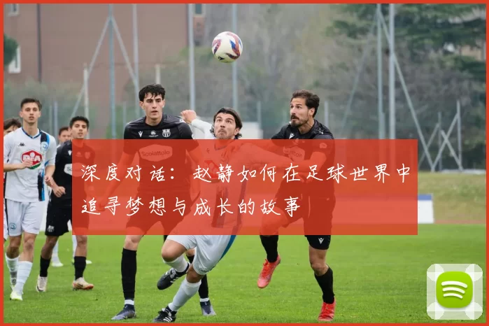 深度对话：赵静如何在足球世界中追寻梦想与成长的故事