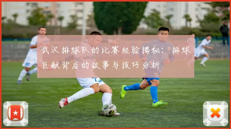 武汉排球队的比赛经验揭秘：排球巨献背后的故事与技巧分析