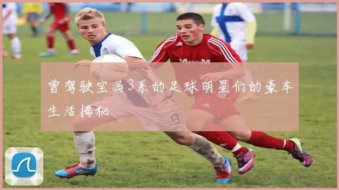 曾驾驶宝马3系的足球明星们的豪车生活揭秘