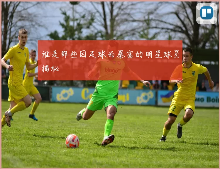 谁是那些因足球而暴富的明星球员揭秘