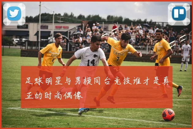足球明星与男模同台竞技谁才是真正的时尚偶像