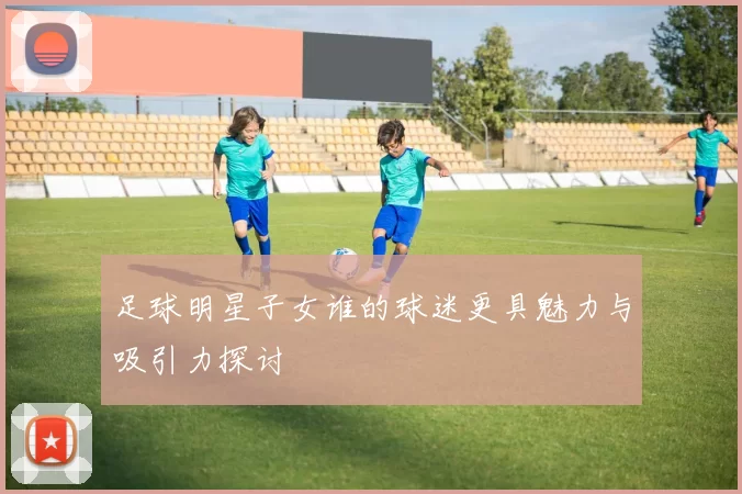 足球明星子女谁的球迷更具魅力与吸引力探讨