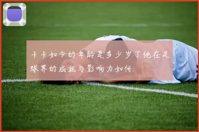 卡卡如今的年龄是多少岁了他在足球界的成就与影响力如何