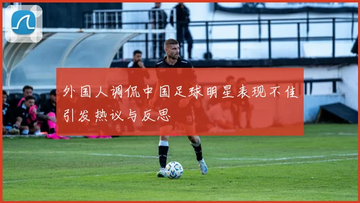 外国人调侃中国足球明星表现不佳引发热议与反思