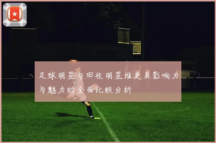 足球明星与田径明星谁更具影响力与魅力的全面比较分析