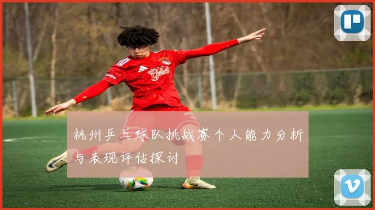 杭州乒乓球队挑战赛个人能力分析与表现评估探讨