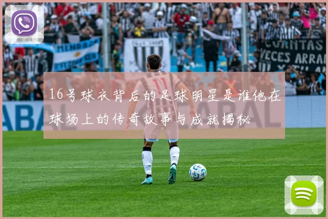 16号球衣背后的足球明星是谁他在球场上的传奇故事与成就揭秘