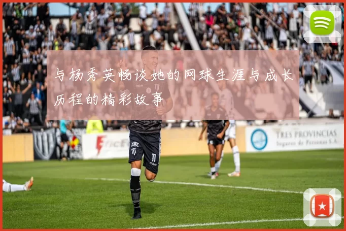 与杨秀英畅谈她的网球生涯与成长历程的精彩故事