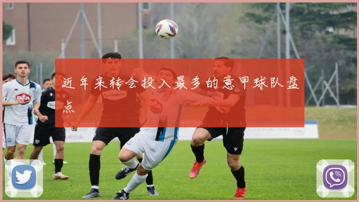 近年来转会投入最多的意甲球队盘点