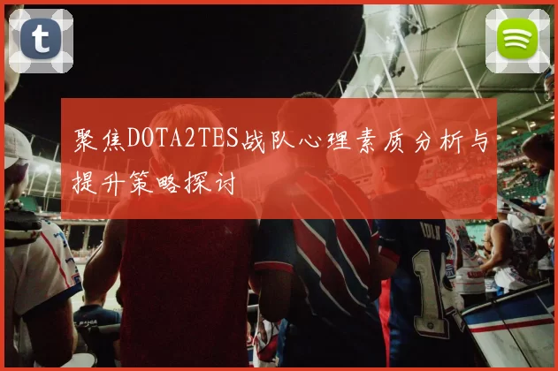 聚焦DOTA2TES战队心理素质分析与提升策略探讨